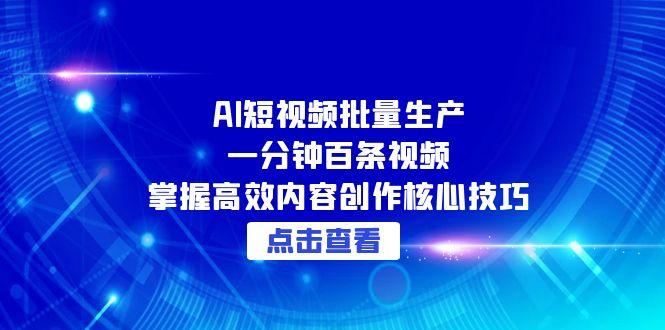 AI短视频批量生产：一分钟百条视频，掌握高效内容创作核心技巧K叔网赚资源-网赚项目-副业赚钱-互联网创业-资源整合K叔网赚资源