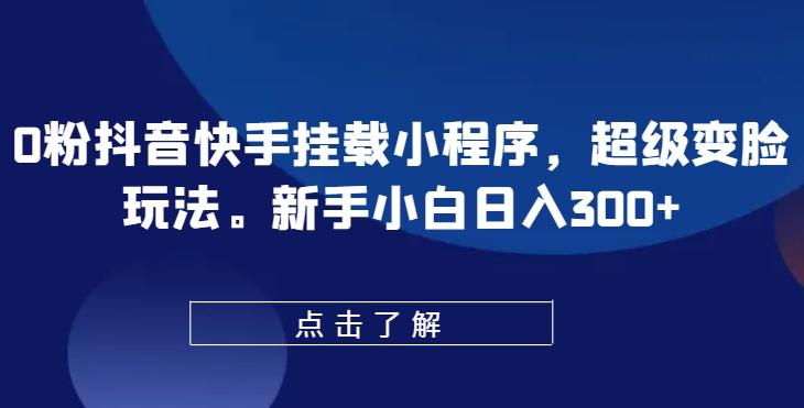 0粉抖音快手挂载小程序，超级变脸玩法，新手小白日入300+【揭秘】K叔网赚资源-网赚项目-副业赚钱-互联网创业-资源整合K叔网赚资源