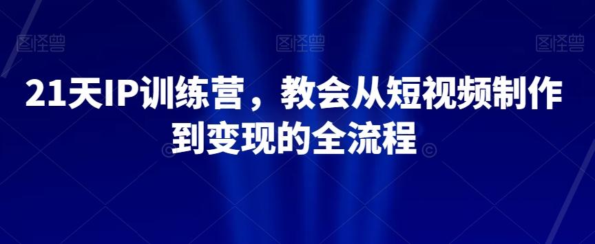 21天IP训练营，教会从短视频制作到变现的全流程K叔网赚资源-网赚项目-副业赚钱-互联网创业-资源整合K叔网赚资源