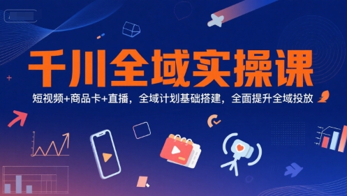 千川全域实操课，短视频+商品卡+直播，全域计划基础搭建，全面提升全域投放K叔网赚资源-网赚项目-副业赚钱-互联网创业-资源整合K叔网赚资源