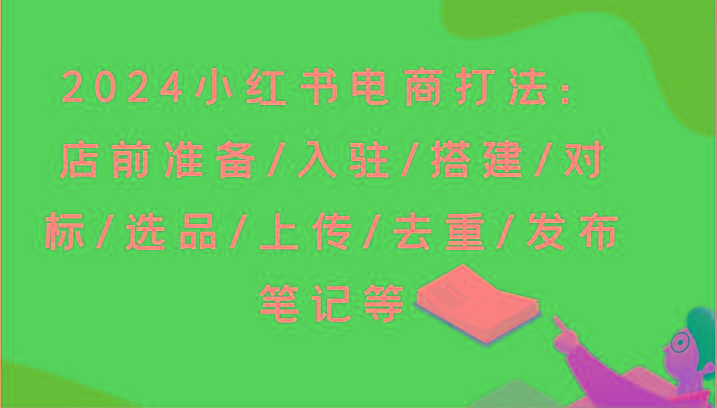 2024小红书电商打法：店前准备/入驻/搭建/对标/选品/上传/去重/发布笔记等K叔网赚资源-网赚项目-副业赚钱-互联网创业-资源整合K叔网赚资源