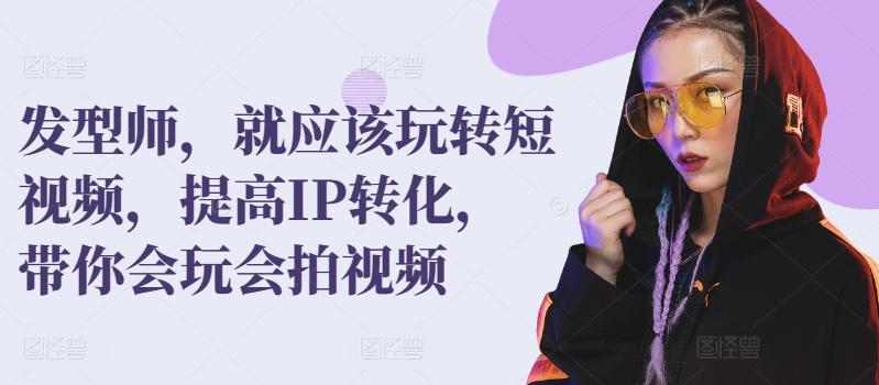 发型师，就应该玩转短视频，提高IP转化，带你会玩会拍视频K叔网赚资源-网赚项目-副业赚钱-互联网创业-资源整合K叔网赚资源