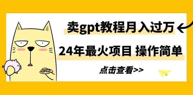 24年最火项目，卖gpt教程月入过万，操作简单K叔网赚资源-网赚项目-副业赚钱-互联网创业-资源整合K叔网赚资源