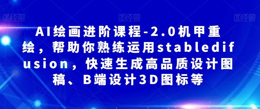 AI绘画进阶课程-2.0机甲重绘，帮助你熟练运用stabledifusion，快速生成高品质设计图稿、B端设计3D图标等K叔网赚资源-网赚项目-副业赚钱-互联网创业-资源整合K叔网赚资源