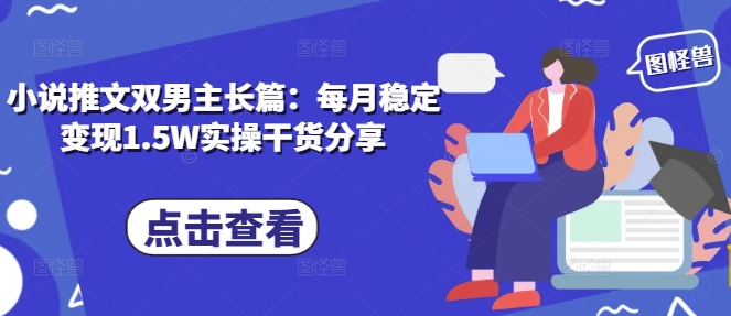 小说推文双男主长篇：每月稳定变现1.5W实操干货分享K叔网赚资源-网赚项目-副业赚钱-互联网创业-资源整合K叔网赚资源