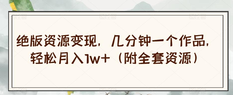 绝版资源变现，几分钟一个作品，轻松月入1w+（附全套资源）【揭秘】K叔网赚资源-网赚项目-副业赚钱-互联网创业-资源整合K叔网赚资源