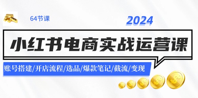 2024小红书电商实战运营课：账号搭建/开店流程/选品/爆款笔记/截流/变现K叔网赚资源-网赚项目-副业赚钱-互联网创业-资源整合K叔网赚资源