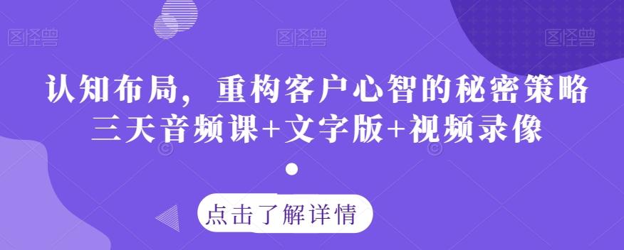 认知布局，重构客户心智的秘密策略三天音频课+文字版+视频录像K叔网赚资源-网赚项目-副业赚钱-互联网创业-资源整合K叔网赚资源