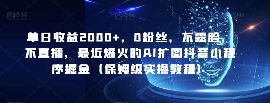 单日收益2000+，0粉丝，不露脸，不直播，最近爆火的AI扩图抖音小程序掘金（保姆级实操教程）K叔网赚资源-网赚项目-副业赚钱-互联网创业-资源整合K叔网赚资源