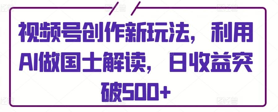 视频号创作新玩法，利用AI做国士解读，日收益突破500+【揭秘】K叔网赚资源-网赚项目-副业赚钱-互联网创业-资源整合K叔网赚资源