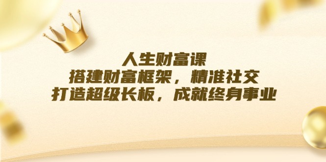 人生财富课：搭建财富框架，精准社交，打造超级长板，成就终身事业K叔网赚资源-网赚项目-副业赚钱-互联网创业-资源整合K叔网赚资源