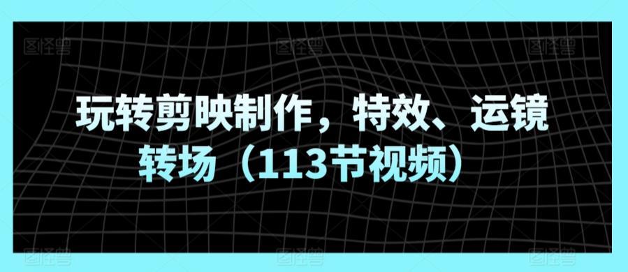 玩转剪映制作，特效、运镜转场(113节视频)K叔网赚资源-网赚项目-副业赚钱-互联网创业-资源整合K叔网赚资源