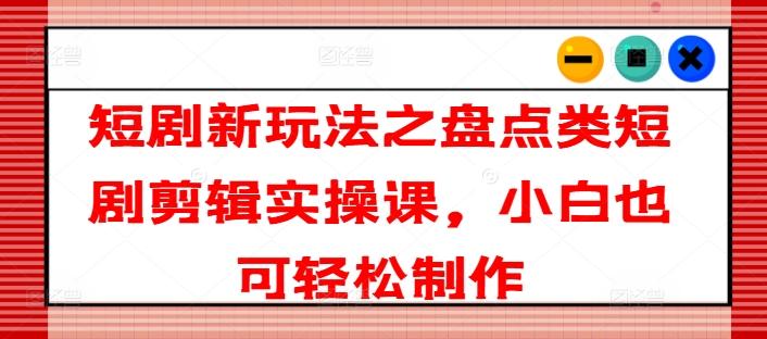 短剧新玩法之盘点类短剧剪辑实操课，小白也可轻松制作K叔网赚资源-网赚项目-副业赚钱-互联网创业-资源整合K叔网赚资源