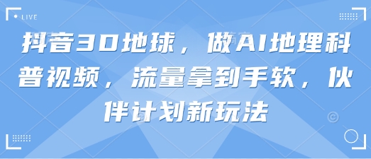 抖音3D地球，做AI地理科普视频，流量拿到手软，伙伴计划新玩法K叔网赚资源-网赚项目-副业赚钱-互联网创业-资源整合K叔网赚资源