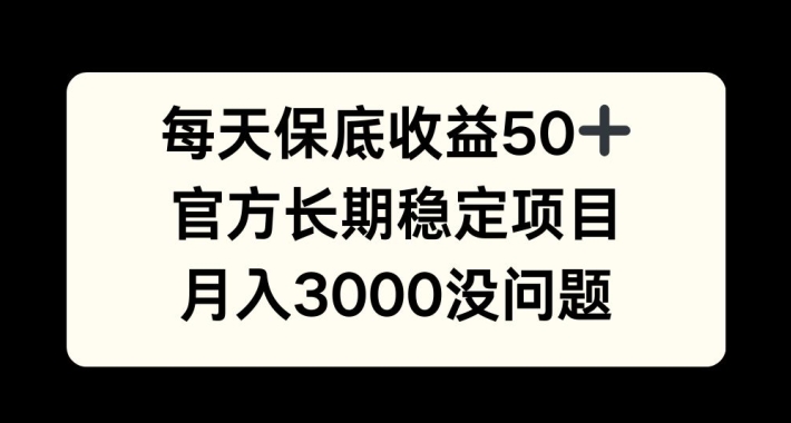 每天收益保底50+，官方长期稳定项目，月入3000没问题【揭秘】K叔网赚资源-网赚项目-副业赚钱-互联网创业-资源整合K叔网赚资源
