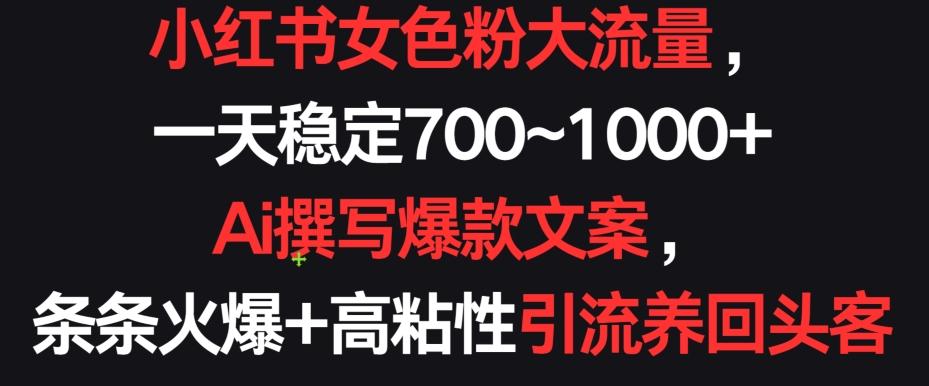 小红书女色粉大流量，一天稳定700~1000+  Ai撰写爆款文案，条条火爆+高粘性引流养回头客【揭秘】K叔网赚资源-网赚项目-副业赚钱-互联网创业-资源整合K叔网赚资源