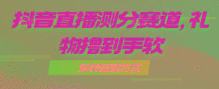 抖音直播测分赛道，多种变现方式，轻松日入1000+K叔网赚资源-网赚项目-副业赚钱-互联网创业-资源整合K叔网赚资源