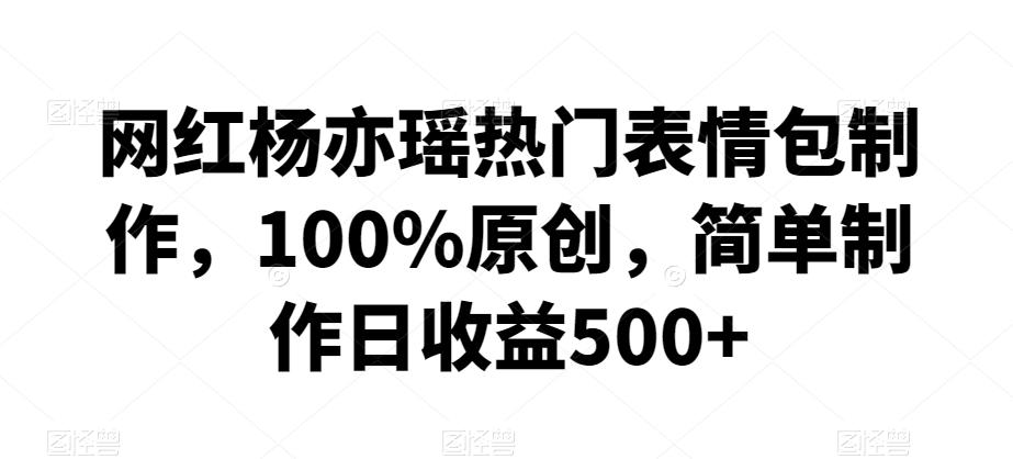 网红杨亦瑶热门表情包制作，100%原创，简单制作日收益500+【揭秘】K叔网赚资源-网赚项目-副业赚钱-互联网创业-资源整合K叔网赚资源