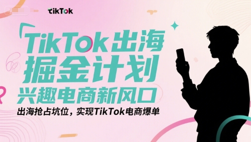 TikTok出海掘金计划，兴趣电商新风口，出海抢占坑位，实现TikTok电商爆单K叔网赚资源-网赚项目-副业赚钱-互联网创业-资源整合K叔网赚资源