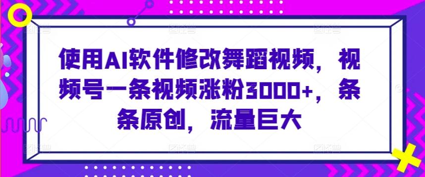 使用AI软件修改舞蹈视频，视频号一条视频涨粉3000+，条条原创，流量巨大【揭秘】K叔网赚资源-网赚项目-副业赚钱-互联网创业-资源整合K叔网赚资源