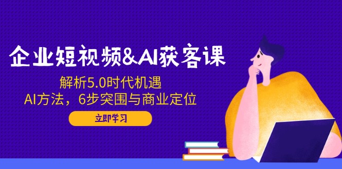 企业短视频&AI获客课：解析5.0时代机遇，AI方法，6步突围与商业定位K叔网赚资源-网赚项目-副业赚钱-互联网创业-资源整合K叔网赚资源