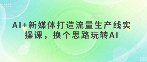 AI+新媒体打造流量生产线实操课，换个思路玩转AIK叔网赚资源-网赚项目-副业赚钱-互联网创业-资源整合K叔网赚资源