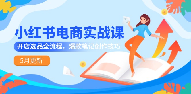 小红书电商实战课-5月更新，开店选品全流程，爆款笔记创作技巧K叔网赚资源-网赚项目-副业赚钱-互联网创业-资源整合K叔网赚资源