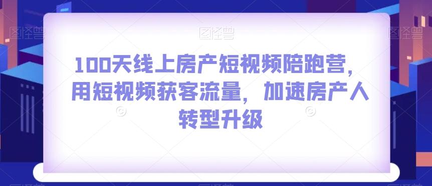 100天线上房产短视频陪跑营，用短视频获客流量，加速房产人转型升级K叔网赚资源-网赚项目-副业赚钱-互联网创业-资源整合K叔网赚资源