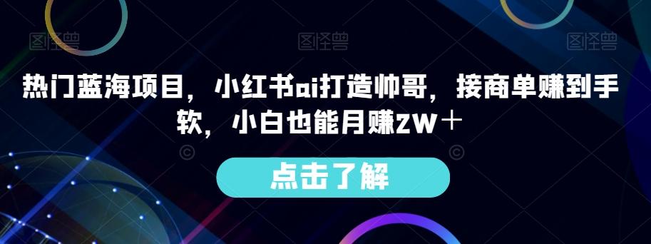 热门蓝海项目，小红书ai打造帅哥，接商单赚到手软，小白也能月赚2W＋K叔网赚资源-网赚项目-副业赚钱-互联网创业-资源整合K叔网赚资源