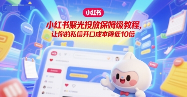 小红书聚光投放保姆级教程，让你的私信开口成本降低10倍K叔网赚资源-网赚项目-副业赚钱-互联网创业-资源整合K叔网赚资源