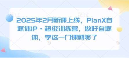 2025年2月新课上线，PlanX自媒体IP·超级训练营，做好自媒体，学这一门课就够了K叔网赚资源-网赚项目-副业赚钱-互联网创业-资源整合K叔网赚资源