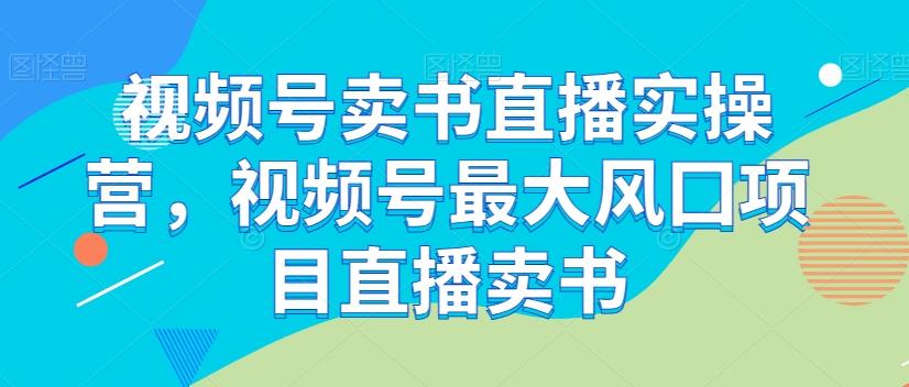 视频号卖书直播实操营，视频号最大风囗项目直播卖书K叔网赚资源-网赚项目-副业赚钱-互联网创业-资源整合K叔网赚资源