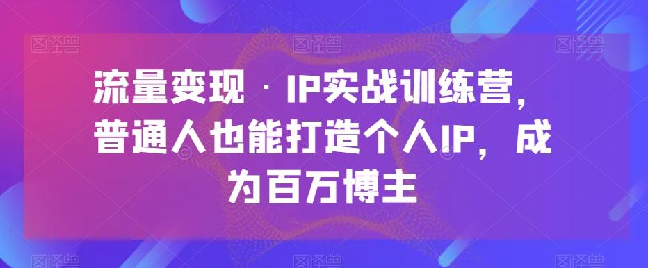 流量变现·IP实战训练营，普通人也能打造个人IP，成为百万博主K叔网赚资源-网赚项目-副业赚钱-互联网创业-资源整合K叔网赚资源