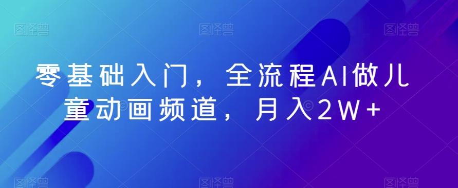 零基础入门，全流程AI做儿童动画频道，月入2W+K叔网赚资源-网赚项目-副业赚钱-互联网创业-资源整合K叔网赚资源