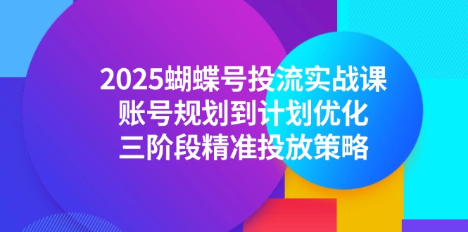 2025蝴蝶号投流实战课，账号规划到计划优化，三阶段精准投放策略K叔网赚资源-网赚项目-副业赚钱-互联网创业-资源整合K叔网赚资源
