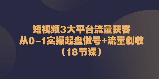 短视频3大平台流量获客：从0-1实操起盘做号+流量创收(18节课)K叔网赚资源-网赚项目-副业赚钱-互联网创业-资源整合K叔网赚资源