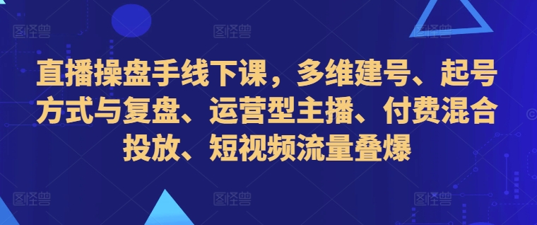 直播操盘手线下课，多维建号、起号方式与复盘、运营型主播、付费混合投放、短视频流量叠爆K叔网赚资源-网赚项目-副业赚钱-互联网创业-资源整合K叔网赚资源