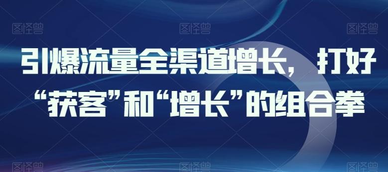 引爆流量全渠道增长，打好“获客”和“增长”的组合拳K叔网赚资源-网赚项目-副业赚钱-互联网创业-资源整合K叔网赚资源