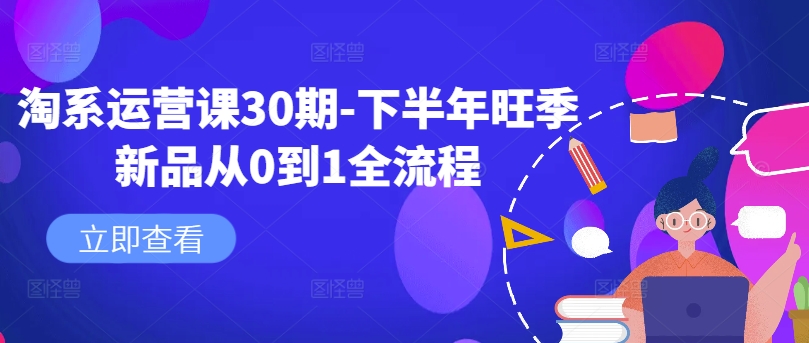 淘系运营课30期-下半年旺季新品从0到1全流程K叔网赚资源-网赚项目-副业赚钱-互联网创业-资源整合K叔网赚资源