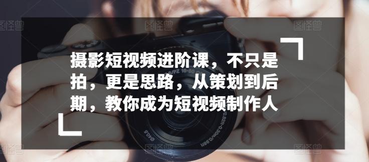 摄影短视频进阶课，不只是拍，更是思路，从策划到后期，教你成为短视频制作人K叔网赚资源-网赚项目-副业赚钱-互联网创业-资源整合K叔网赚资源