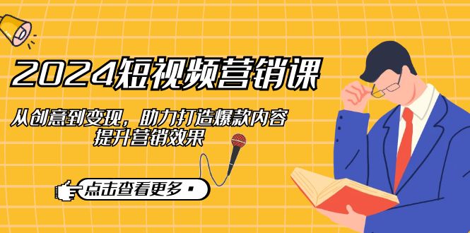 2024短视频-营销课：从创意到变现，助力打造爆款内容，提升营销效果K叔网赚资源-网赚项目-副业赚钱-互联网创业-资源整合K叔网赚资源