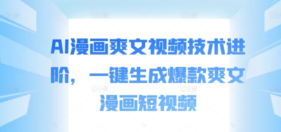 AI漫画爽文视频技术进阶，一键生成爆款爽文漫画短视频K叔网赚资源-网赚项目-副业赚钱-互联网创业-资源整合K叔网赚资源