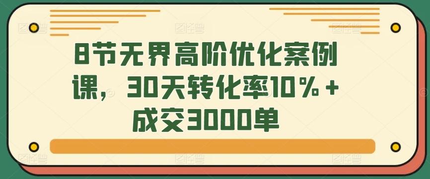 8节无界高阶优化案例课，30天转化率10%+成交3000单K叔网赚资源-网赚项目-副业赚钱-互联网创业-资源整合K叔网赚资源