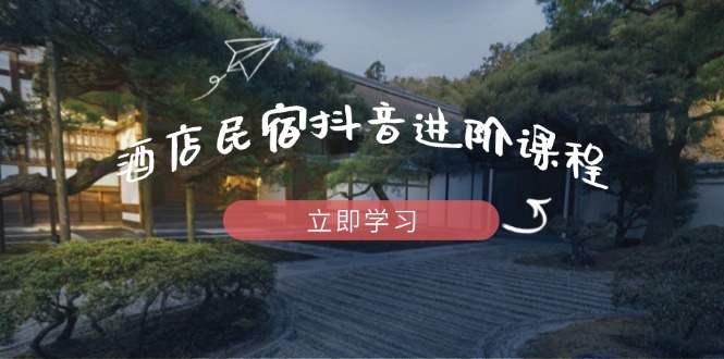 酒店民宿抖音进阶课程，掌握流量渠道与推流逻辑，打造爆款内容K叔网赚资源-网赚项目-副业赚钱-互联网创业-资源整合K叔网赚资源