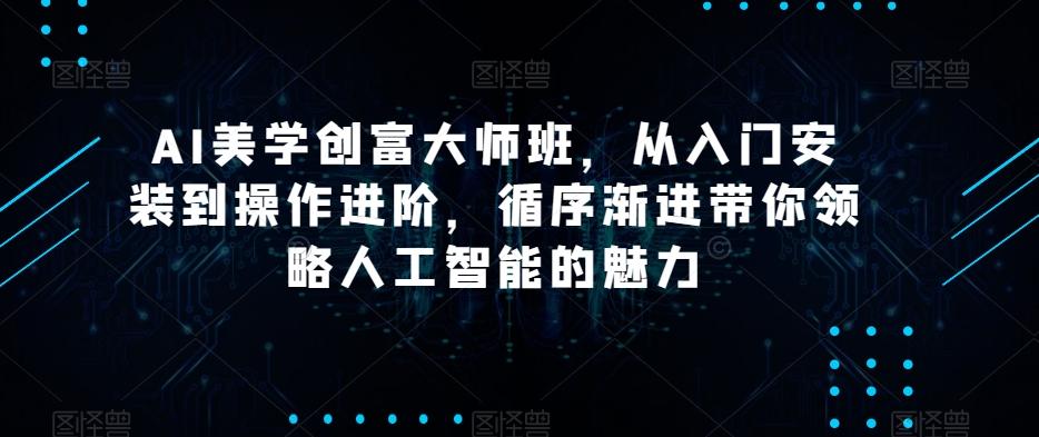 AI美学创富大师班，从入门安装到操作进阶，循序渐进带你领略人工智能的魅力K叔网赚资源-网赚项目-副业赚钱-互联网创业-资源整合K叔网赚资源