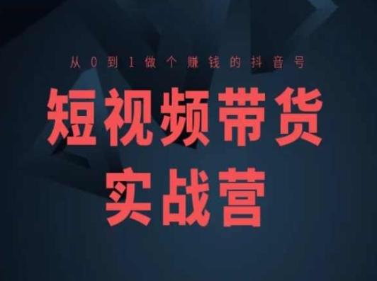 短视频带货实战营(高阶课)，从0到1做个赚钱的抖音号K叔网赚资源-网赚项目-副业赚钱-互联网创业-资源整合K叔网赚资源