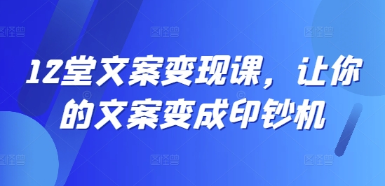 12堂文案变现课，让你的文案变成印钞机K叔网赚资源-网赚项目-副业赚钱-互联网创业-资源整合K叔网赚资源