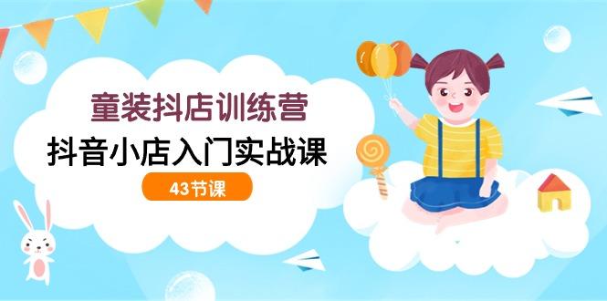 (9610期)童装抖店训练营，抖音小店入门实战课(43节课)K叔网赚资源-网赚项目-副业赚钱-互联网创业-资源整合K叔网赚资源