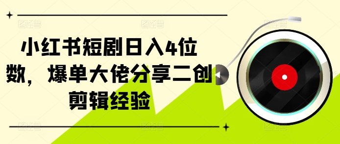 小红书短剧日入4位数，爆单大佬分享二创剪辑经验K叔网赚资源-网赚项目-副业赚钱-互联网创业-资源整合K叔网赚资源