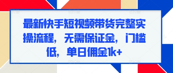 最新快手短视频带货完整实操流程，无需保证金，门槛低，单日佣金1k+K叔网赚资源-网赚项目-副业赚钱-互联网创业-资源整合K叔网赚资源